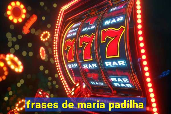 frases de maria padilha